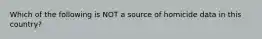 Which of the following is NOT a source of homicide data in this country?