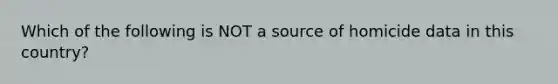 Which of the following is NOT a source of homicide data in this country?