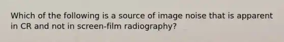 Which of the following is a source of image noise that is apparent in CR and not in screen-film radiography?