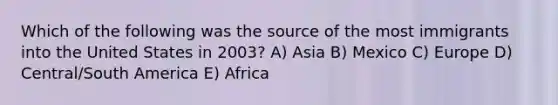 Which of the following was the source of the most immigrants into the United States in 2003? A) Asia B) Mexico C) Europe D) Central/South America E) Africa