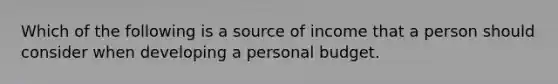 Which of the following is a source of income that a person should consider when developing a personal budget.