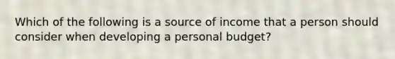 Which of the following is a source of income that a person should consider when developing a personal budget?