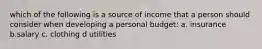 which of the following is a source of income that a person should consider when developing a personal budget: a. insurance b.salary c. clothing d utilities