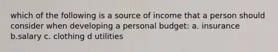 which of the following is a source of income that a person should consider when developing a personal budget: a. insurance b.salary c. clothing d utilities