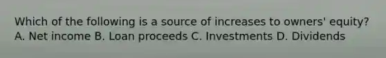 Which of the following is a source of increases to owners' equity? A. Net income B. Loan proceeds C. Investments D. Dividends