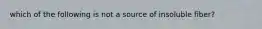 which of the following is not a source of insoluble fiber?