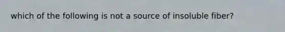 which of the following is not a source of insoluble fiber?