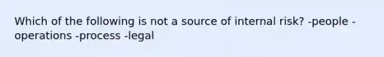 Which of the following is not a source of internal risk? -people -operations -process -legal