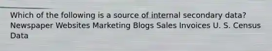 Which of the following is a source of internal secondary data? Newspaper Websites Marketing Blogs Sales Invoices U. S. Census Data