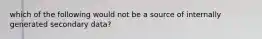 which of the following would not be a source of internally generated secondary data?