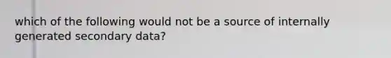 which of the following would not be a source of internally generated secondary data?