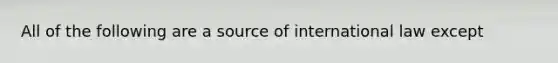 All of the following are a source of international law except