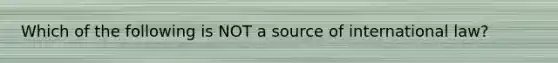 Which of the following is NOT a source of international law?