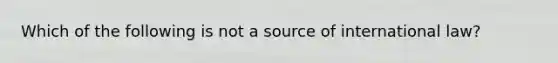 Which of the following is not a source of international law?