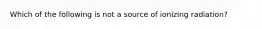 Which of the following is not a source of ionizing radiation?