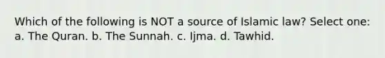 Which of the following is NOT a source of Islamic law? Select one: a. The Quran. b. The Sunnah. c. Ijma. d. Tawhid.