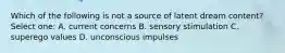 Which of the following is not a source of latent dream content? Select one: A. current concerns B. sensory stimulation C. superego values D. unconscious impulses