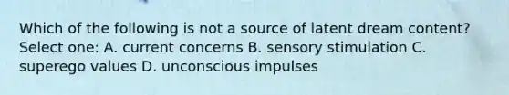 Which of the following is not a source of latent dream content? Select one: A. current concerns B. sensory stimulation C. superego values D. unconscious impulses