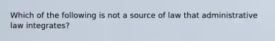 Which of the following is not a source of law that administrative law integrates?