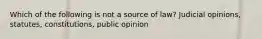 Which of the following is not a source of law? Judicial opinions, statutes, constitutions, public opinion