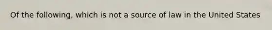 Of the following, which is not a source of law in the United States