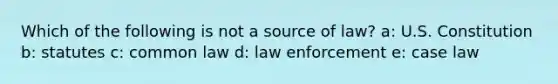 Which of the following is not a source of law? a: U.S. Constitution b: statutes c: common law d: law enforcement e: case law