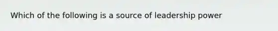 Which of the following is a source of leadership power