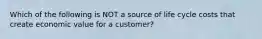 Which of the following is NOT a source of life cycle costs that create economic value for a customer?