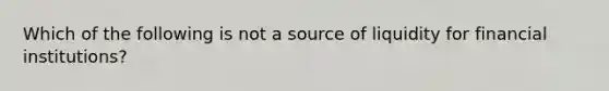 Which of the following is not a source of liquidity for financial institutions?