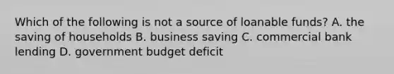 Which of the following is not a source of loanable funds? A. the saving of households B. business saving C. commercial bank lending D. government budget deficit