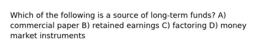 Which of the following is a source of long-term funds? A) commercial paper B) retained earnings C) factoring D) money market instruments