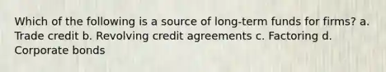 Which of the following is a source of long-term funds for firms? a. Trade credit b. Revolving credit agreements c. Factoring d. Corporate bonds