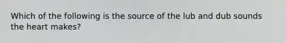 Which of the following is the source of the lub and dub sounds the heart makes?