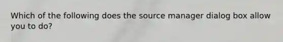 Which of the following does the source manager dialog box allow you to do?