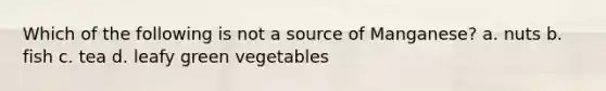 Which of the following is not a source of Manganese? a. nuts b. fish c. tea d. leafy green vegetables