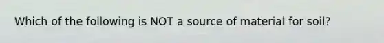 Which of the following is NOT a source of material for soil?