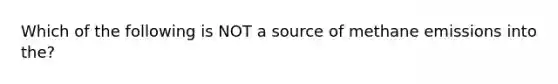 Which of the following is NOT a source of methane emissions into the?