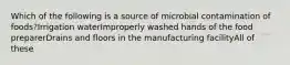 Which of the following is a source of microbial contamination of foods?Irrigation waterImproperly washed hands of the food preparerDrains and floors in the manufacturing facilityAll of these