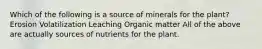 Which of the following is a source of minerals for the plant? Erosion Volatilization Leaching Organic matter All of the above are actually sources of nutrients for the plant.