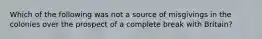 Which of the following was not a source of misgivings in the colonies over the prospect of a complete break with Britain?