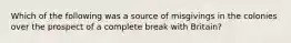 Which of the following was a source of misgivings in the colonies over the prospect of a complete break with Britain?