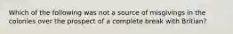 Which of the following was not a source of misgivings in the colonies over the prospect of a complete break with Britian?