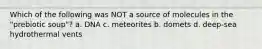 Which of the following was NOT a source of molecules in the "prebiotic soup"? a. DNA c. meteorites b. domets d. deep-sea hydrothermal vents