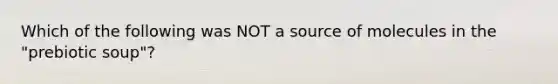 Which of the following was NOT a source of molecules in the "prebiotic soup"?