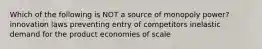 Which of the following is NOT a source of monopoly power? innovation laws preventing entry of competitors inelastic demand for the product economies of scale