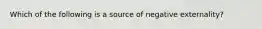 Which of the following is a source of negative externality?