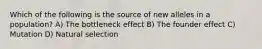 Which of the following is the source of new alleles in a population? A) The bottleneck effect B) The founder effect C) Mutation D) Natural selection