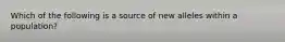 Which of the following is a source of new alleles within a population?