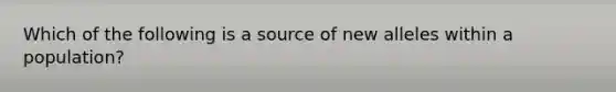 Which of the following is a source of new alleles within a population?