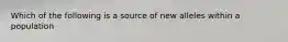 Which of the following is a source of new alleles within a population